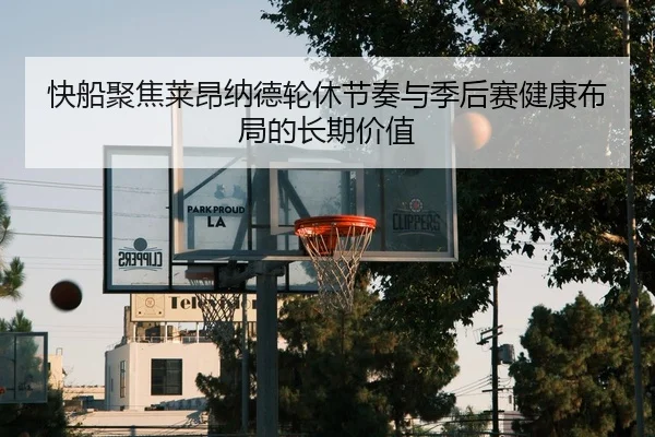 快船聚焦莱昂纳德轮休节奏与季后赛健康布局的长期价值