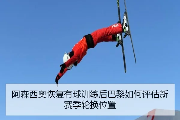 阿森西奥恢复有球训练后巴黎如何评估新赛季轮换位置