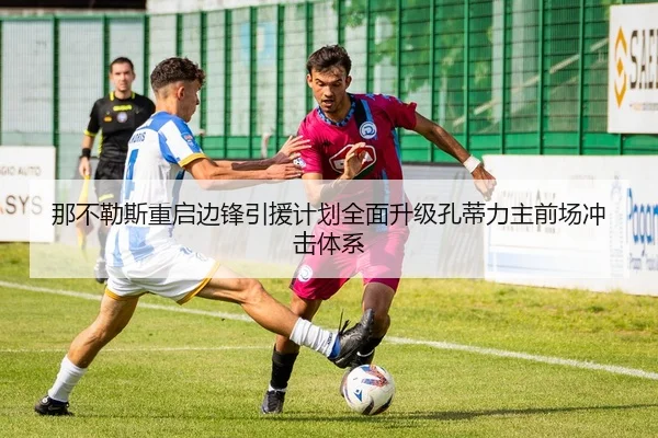 那不勒斯重启边锋引援计划全面升级孔蒂力主前场冲击体系