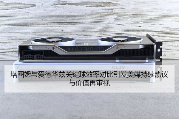 塔图姆与爱德华兹关键球效率对比引发美媒持续热议与价值再审视