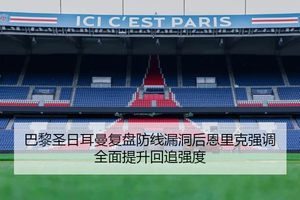 巴黎圣日耳曼复盘防线漏洞后恩里克强调全面提升回追强度
