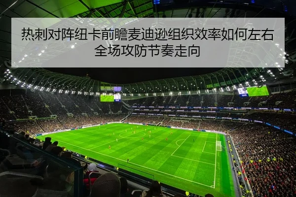 热刺对阵纽卡前瞻麦迪逊组织效率如何左右全场攻防节奏走向